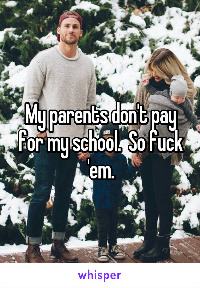 My parents don't pay for my school.  So fuck 'em.