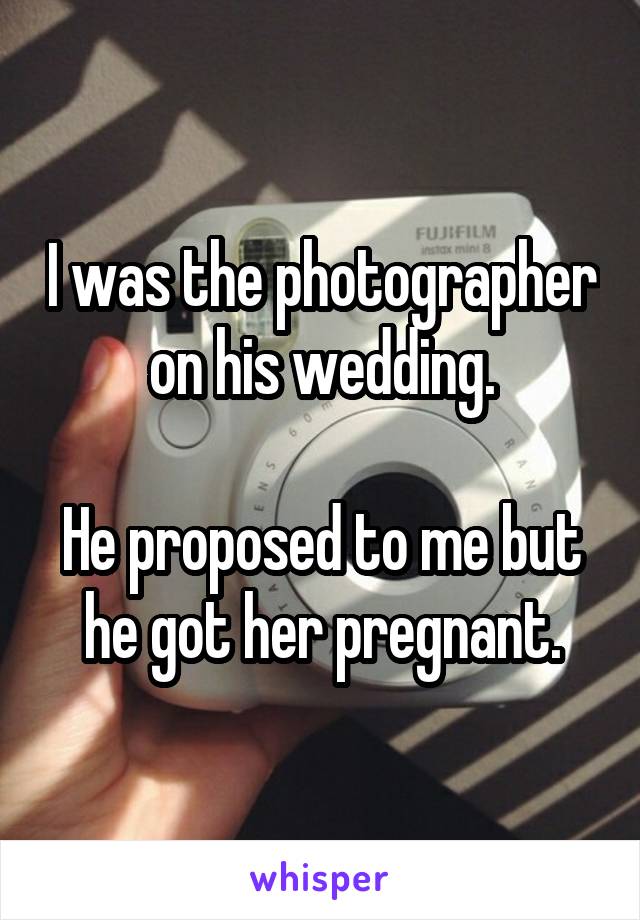 I was the photographer on his wedding.

He proposed to me but he got her pregnant.