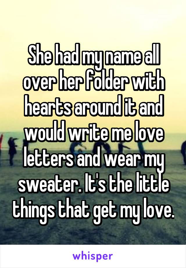 She had my name all over her folder with hearts around it and would write me love letters and wear my sweater. It's the little things that get my love.