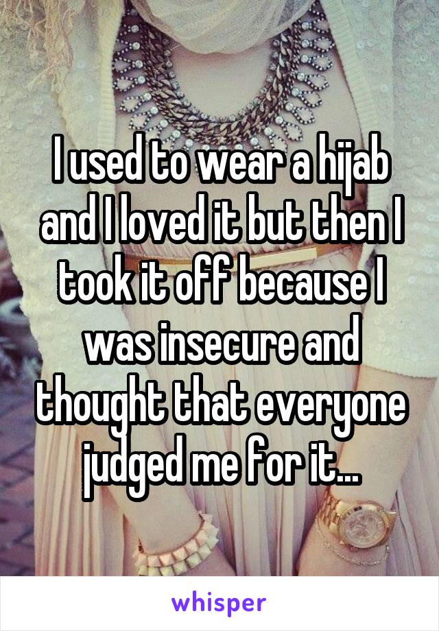 I used to wear a hijab and I loved it but then I took it off because I was insecure and thought that everyone judged me for it...