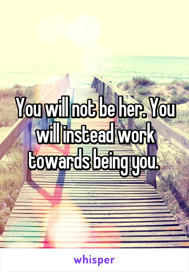 You will not be her. You will instead work towards being you. 
