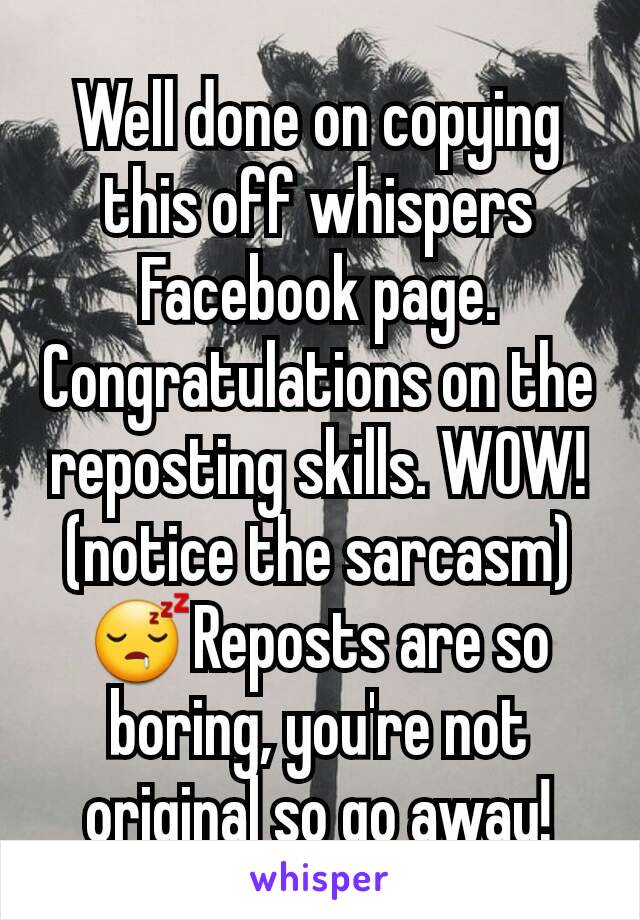 Well done on copying this off whispers Facebook page. Congratulations on the reposting skills. WOW! (notice the sarcasm)😴Reposts are so boring, you're not original so go away!