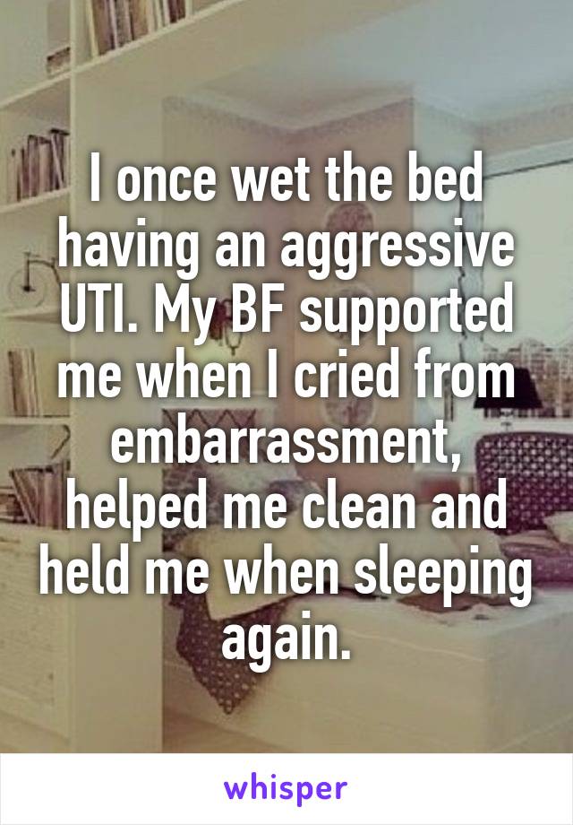 I once wet the bed having an aggressive UTI. My BF supported me when I cried from embarrassment, helped me clean and held me when sleeping again.