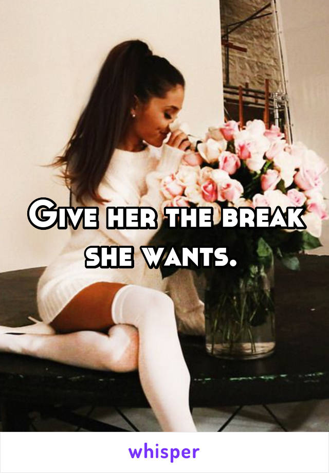 Give her the break she wants. 