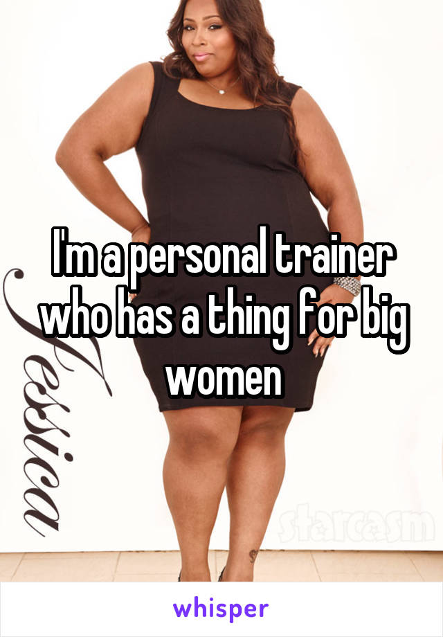 I'm a personal trainer who has a thing for big women
