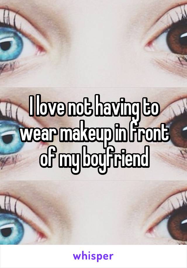 I love not having to wear makeup in front of my boyfriend