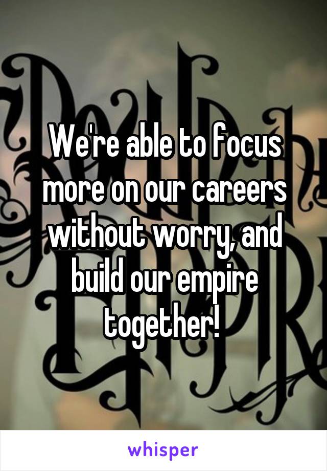 We're able to focus more on our careers without worry, and build our empire together! 