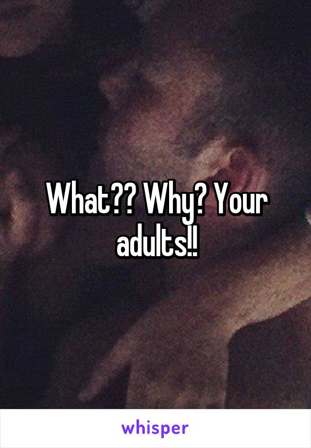 What?? Why? Your adults!!