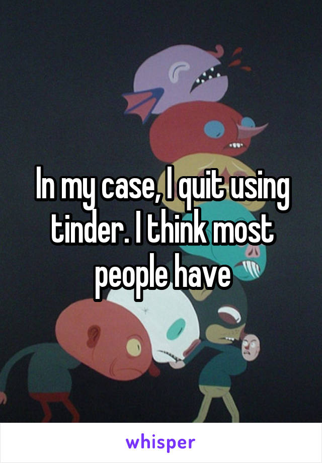 In my case, I quit using tinder. I think most people have