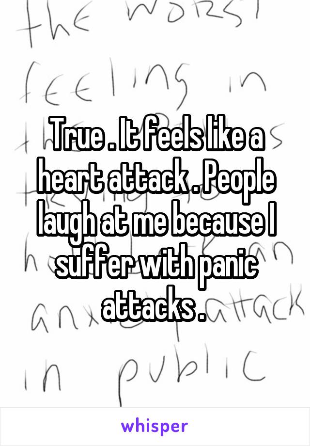 True . It feels like a heart attack . People laugh at me because I suffer with panic attacks . 