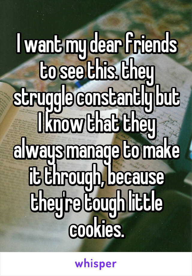 I want my dear friends to see this. they struggle constantly but I know that they always manage to make it through, because they're tough little cookies.