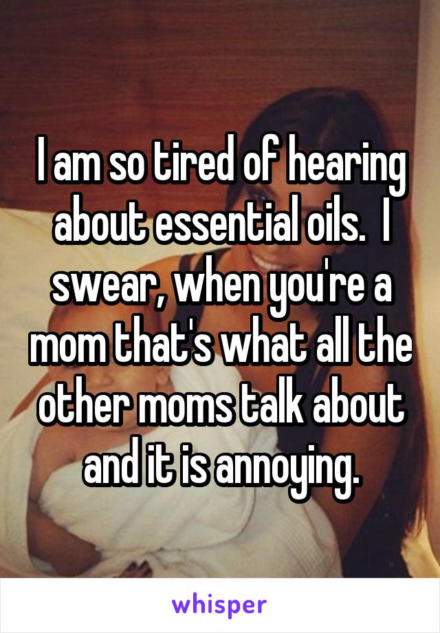 I am so tired of hearing about essential oils.  I swear, when you're a mom that's what all the other moms talk about and it is annoying.