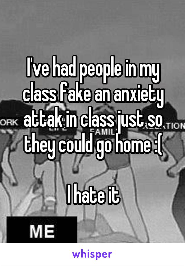 I've had people in my class fake an anxiety attak in class just so they could go home :(

I hate it