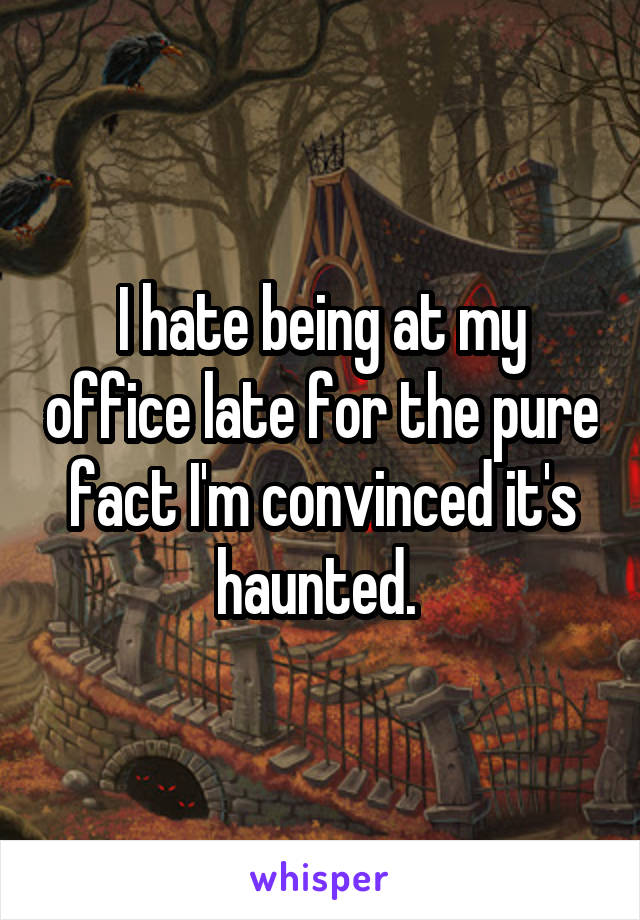 I hate being at my office late for the pure fact I'm convinced it's haunted. 