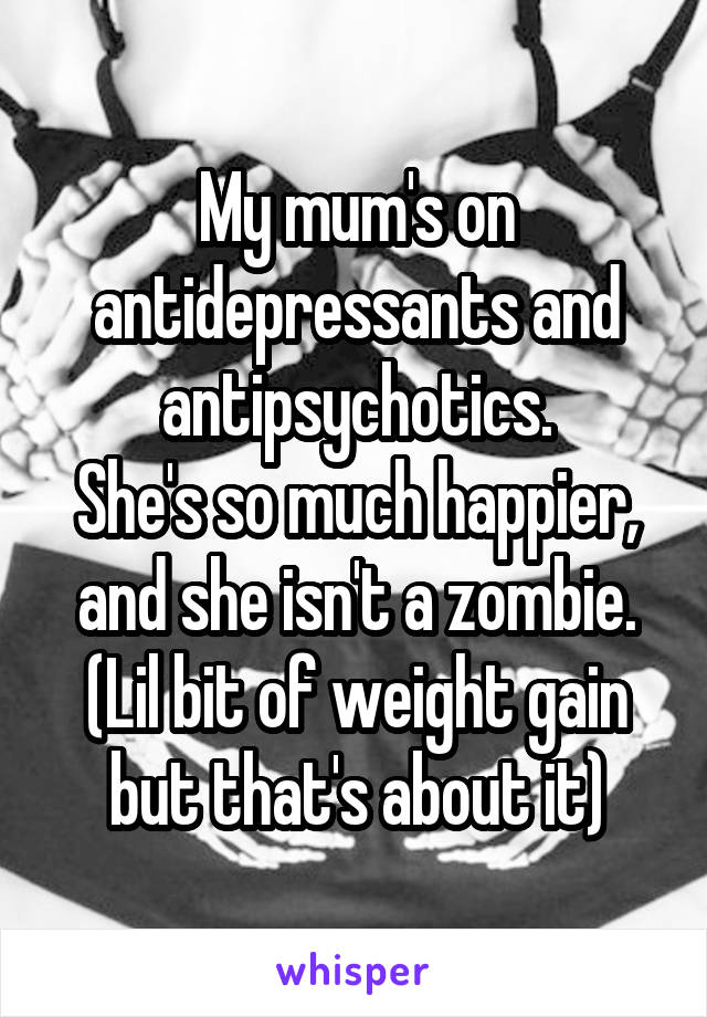My mum's on antidepressants and antipsychotics.
She's so much happier, and she isn't a zombie.
(Lil bit of weight gain but that's about it)