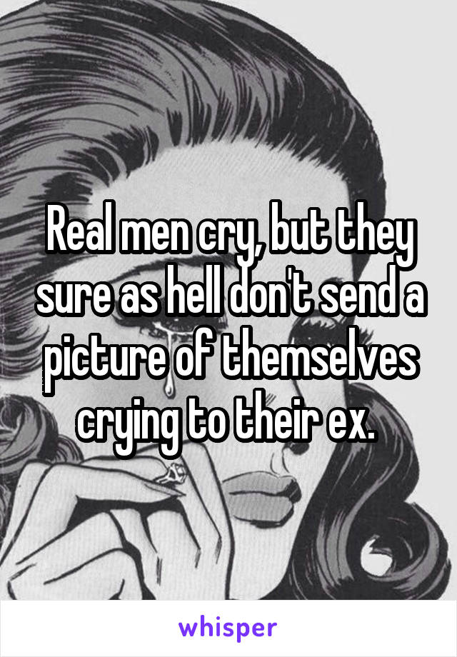 Real men cry, but they sure as hell don't send a picture of themselves crying to their ex. 