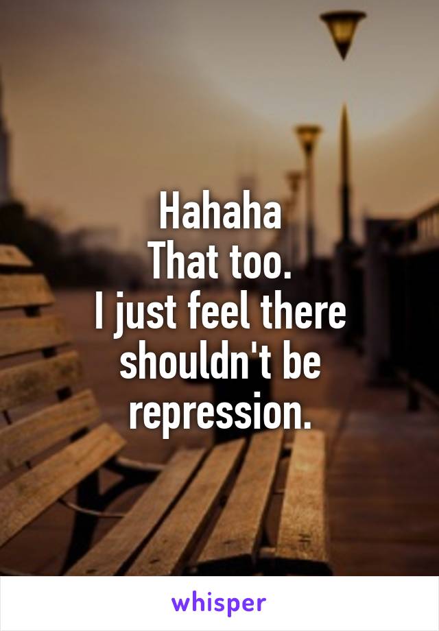 Hahaha
That too.
I just feel there shouldn't be repression.