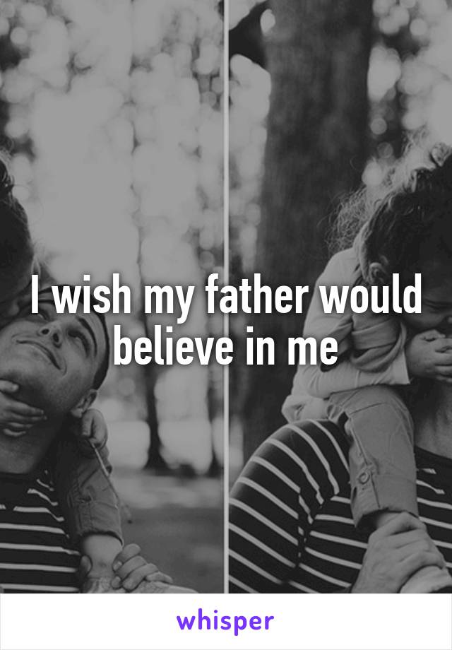 I wish my father would believe in me