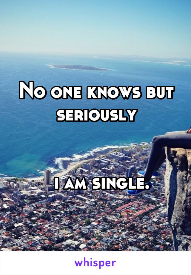 No one knows but seriously


  i am single.