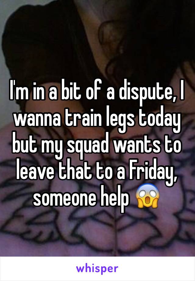 I'm in a bit of a dispute, I wanna train legs today but my squad wants to leave that to a Friday, someone help 😱