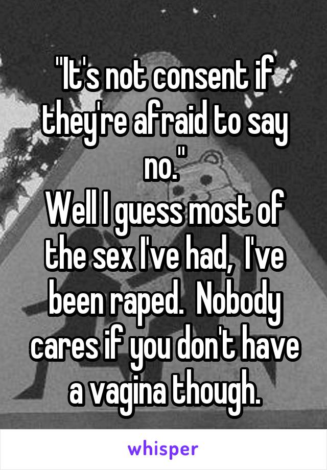 "It's not consent if they're afraid to say no."
Well I guess most of the sex I've had,  I've been raped.  Nobody cares if you don't have a vagina though.