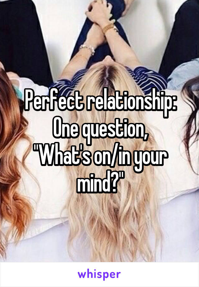 Perfect relationship:
One question,
"What's on/in your mind?"