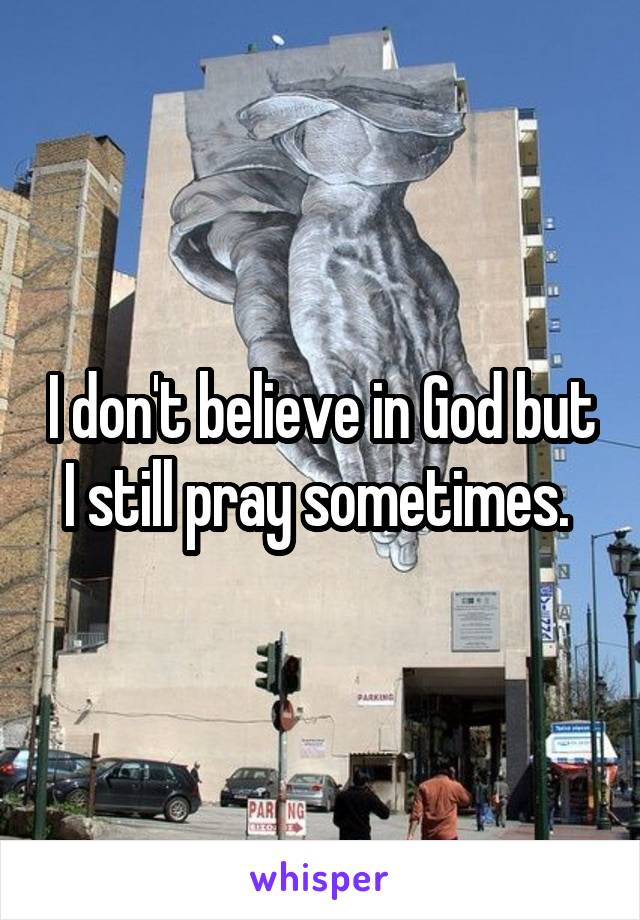 I don't believe in God but I still pray sometimes. 