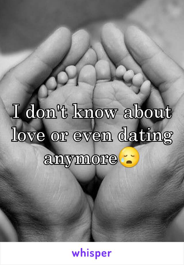 I don't know about love or even dating anymore😥