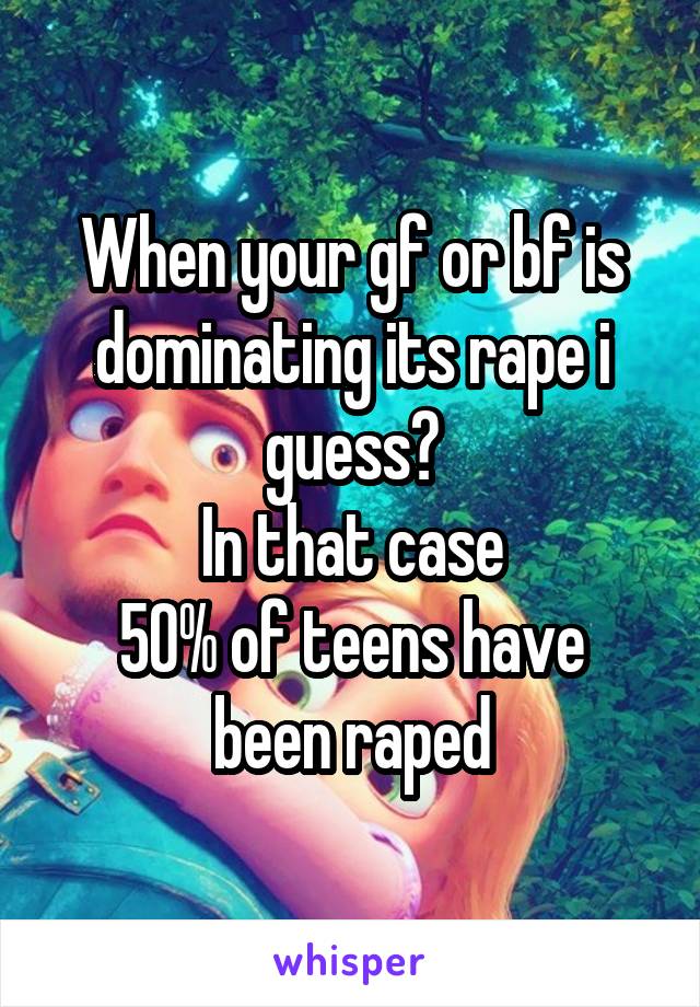 When your gf or bf is dominating its rape i guess?
In that case
50% of teens have been raped