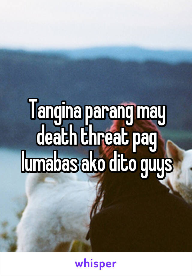 Tangina parang may death threat pag lumabas ako dito guys