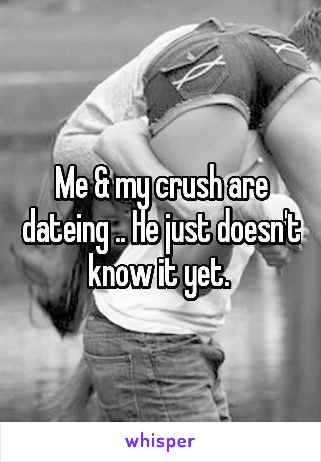 Me & my crush are dateing .. He just doesn't know it yet. 