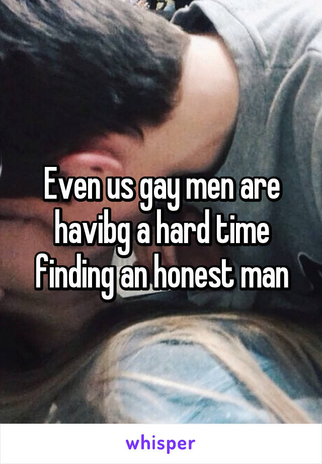 Even us gay men are havibg a hard time finding an honest man