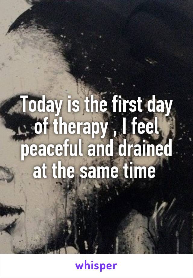 Today is the first day of therapy , I feel peaceful and drained at the same time 