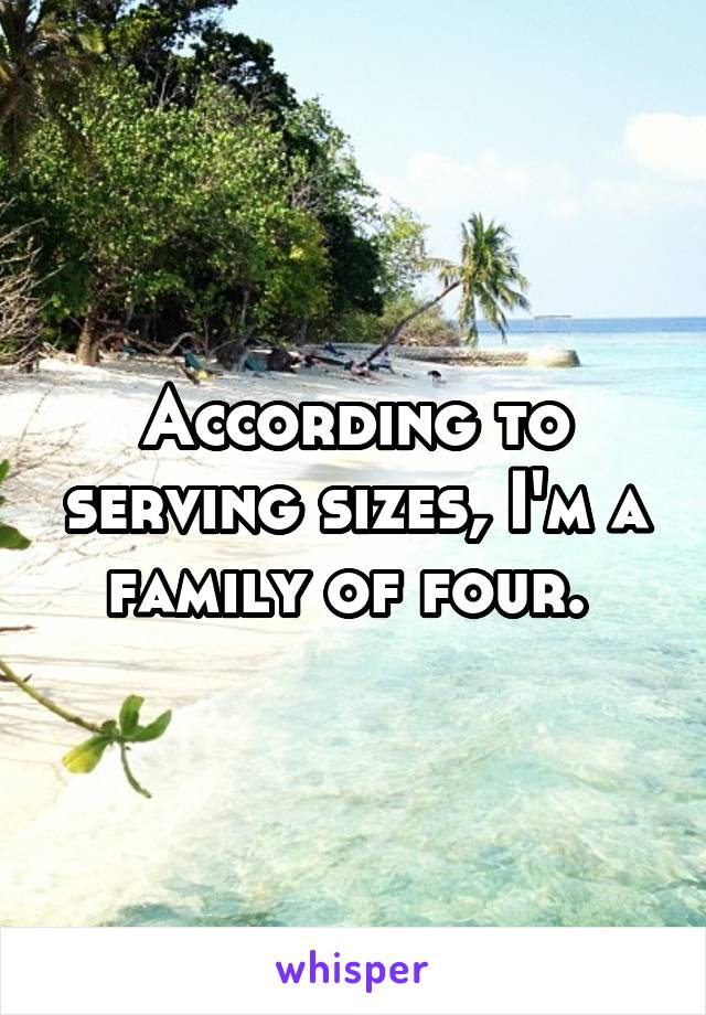 According to serving sizes, I'm a family of four. 