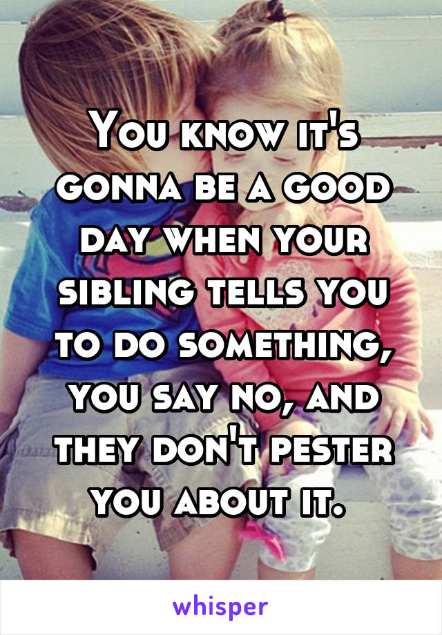 You know it's gonna be a good day when your sibling tells you to do something, you say no, and they don't pester you about it. 