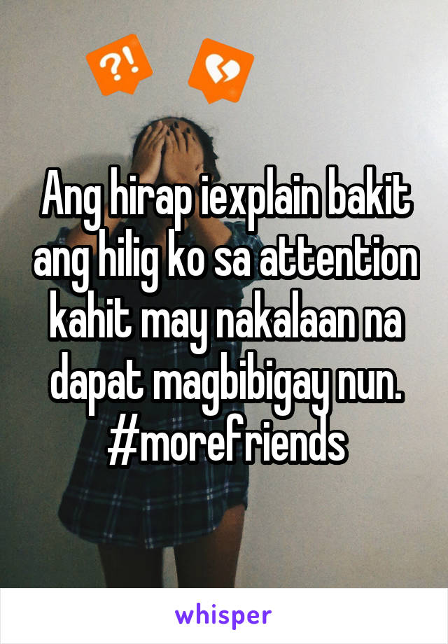 Ang hirap iexplain bakit ang hilig ko sa attention kahit may nakalaan na dapat magbibigay nun. #morefriends