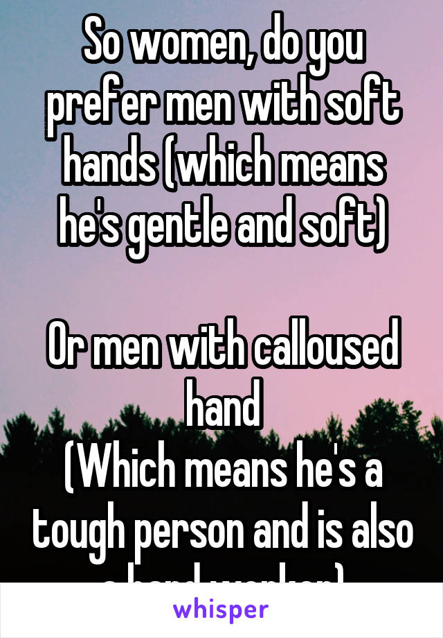 So women, do you prefer men with soft hands (which means he's gentle and soft)

Or men with calloused hand
(Which means he's a tough person and is also a hard worker)