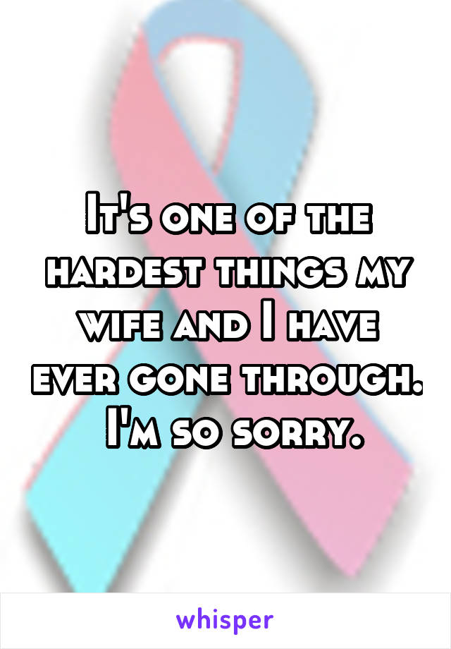 It's one of the hardest things my wife and I have ever gone through.  I'm so sorry.