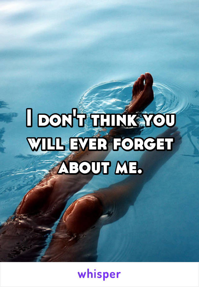 I don't think you will ever forget about me.