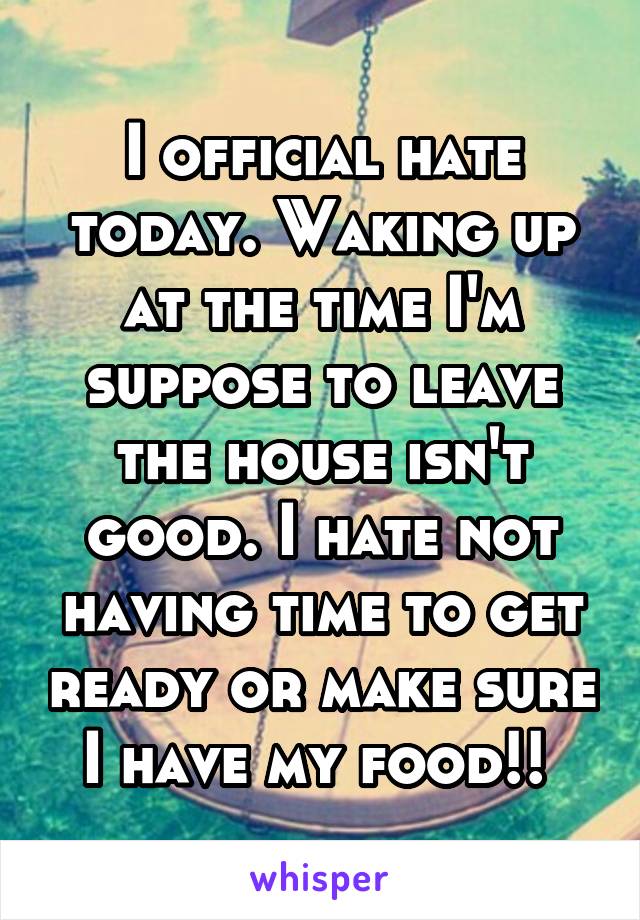 I official hate today. Waking up at the time I'm suppose to leave the house isn't good. I hate not having time to get ready or make sure I have my food!! 