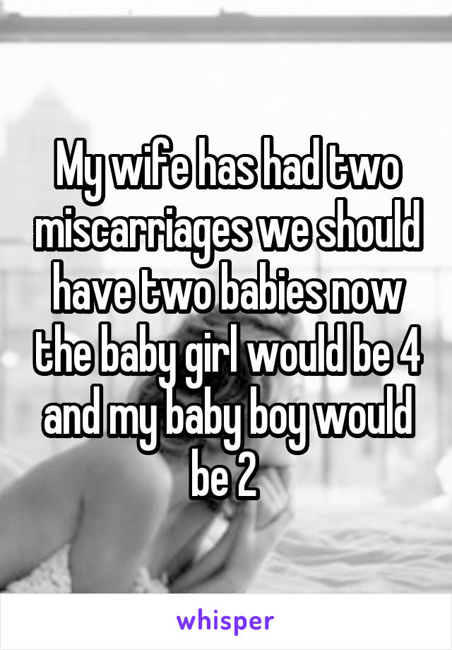 My wife has had two miscarriages we should have two babies now the baby girl would be 4 and my baby boy would be 2 