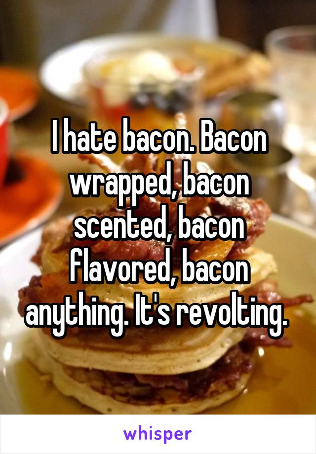 I hate bacon. Bacon wrapped, bacon scented, bacon flavored, bacon anything. It's revolting. 