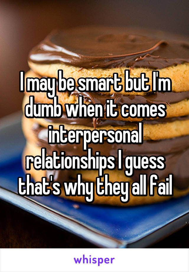 I may be smart but I'm dumb when it comes interpersonal relationships I guess that's why they all fail