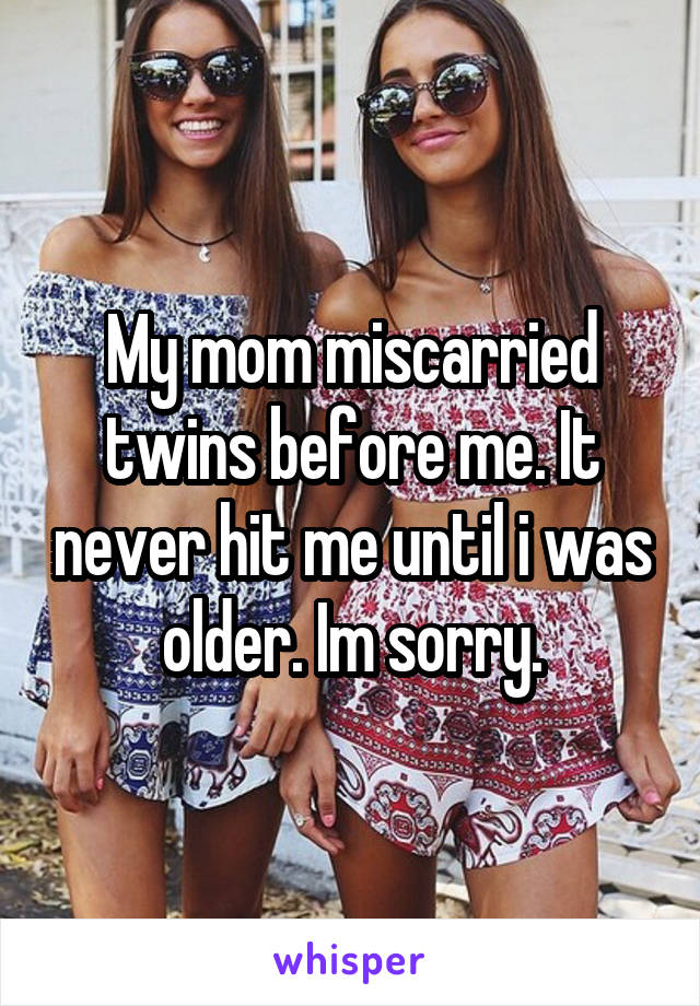 My mom miscarried twins before me. It never hit me until i was older. Im sorry.