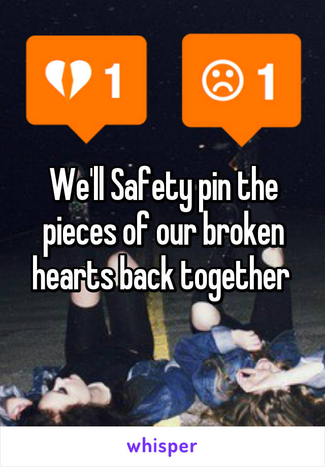 We'll Safety pin the pieces of our broken hearts back together 