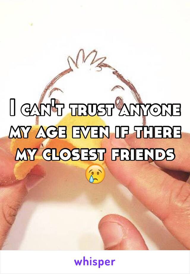 I can't trust anyone my age even if there my closest friends 😢