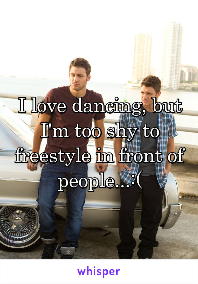 I love dancing, but I'm too shy to freestyle in front of people...:(