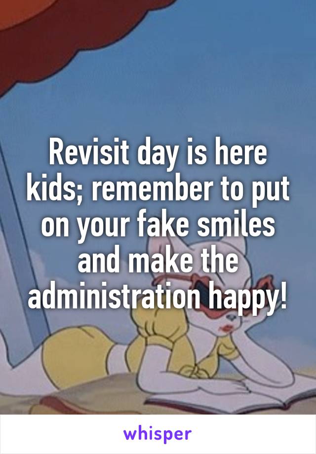 Revisit day is here kids; remember to put on your fake smiles and make the administration happy!