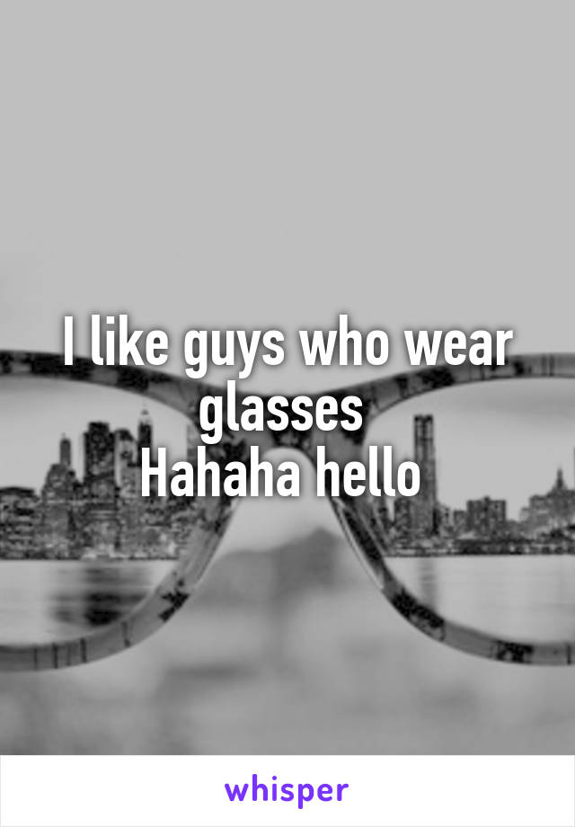 I like guys who wear glasses 
Hahaha hello 