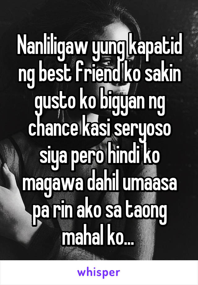 Nanliligaw yung kapatid ng best friend ko sakin gusto ko bigyan ng chance kasi seryoso siya pero hindi ko magawa dahil umaasa pa rin ako sa taong mahal ko... 